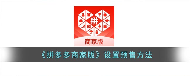 拼多多商家版怎么预售商品-拼多多商家版设置预售方法