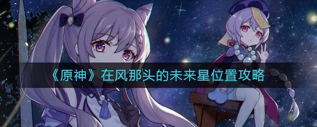 原神在风那头的未来星位置详情-原神在风那头的未来星位置一览