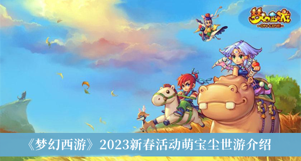 梦幻西游2023新春活动萌宝尘世游-梦幻西游2023新春活动萌宝尘世游介绍