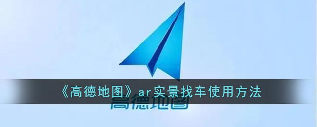 高德地图实景找车怎么用-高德地图ar实景找车使用方法
