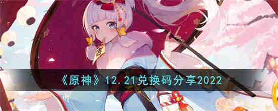 原神12.21兑换码是什么 原神12.21兑换码分享2022