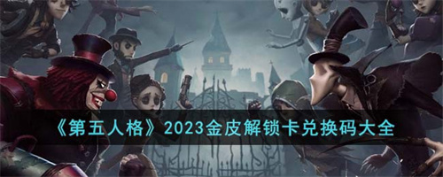 第五人格2023金皮解锁卡兑换码大全 第五人格2023最新兑换码攻略