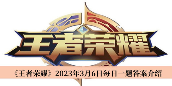 王者荣耀2023年3月6日每日一题答案-王者荣耀2023年3月6日每日一题答案介绍