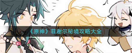 原神菲谢尔秘境怎么通关 原神菲谢尔秘境攻略大全