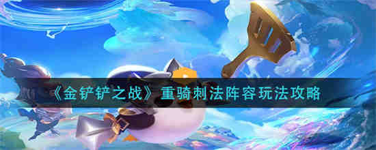 金铲铲之战重骑刺法阵容怎么玩 金铲铲之战重骑刺法阵容玩法攻略