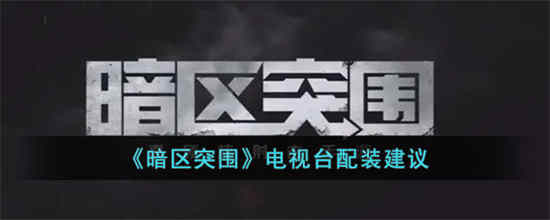 暗区突围电视台怎么配装 电视台配装建议