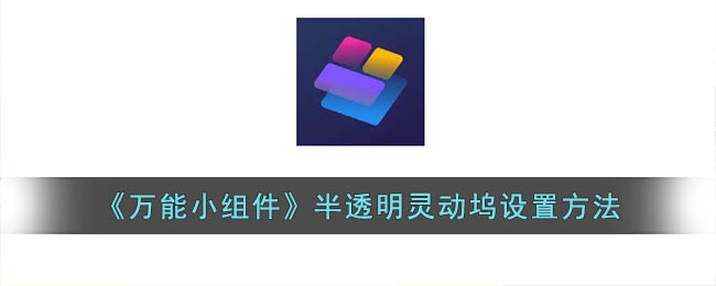 万能小组件怎么设置透明灵动坞-半透明灵动坞设置方法