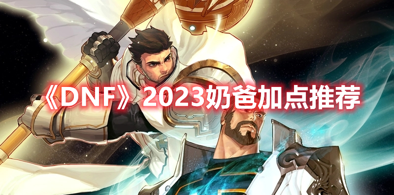 DNF2023奶爸如何加点-DNF2023奶爸最佳加点方案分享