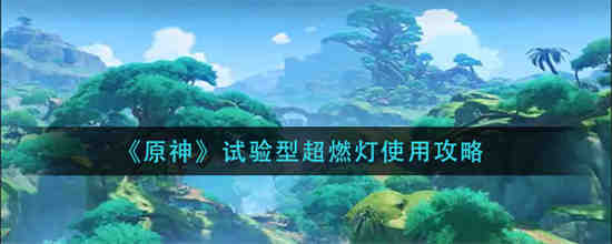 原神试验型超燃灯怎么使用 原神试验型超燃灯使用攻略