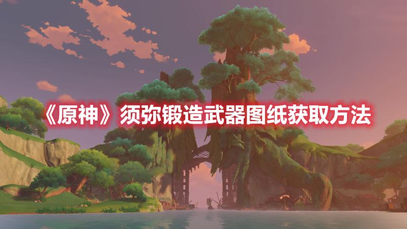 原神须弥锻造武器图纸怎么获得-原神须弥锻造武器图纸获取方法