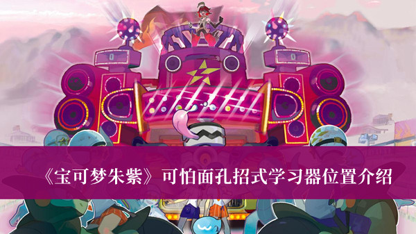 宝可梦朱紫可怕面孔招式学习器位置-宝可梦朱紫可怕面孔招式学习器位置介绍