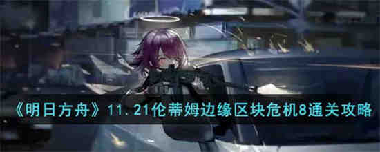明日方舟11.21伦蒂姆边缘区块危机8怎么过 明日方舟11.21伦蒂姆边缘区块危机8通关攻略