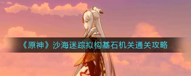 原神沙海迷踪拟构基石机关怎么过-沙海迷踪拟构基石机关通关攻略
