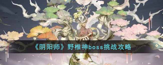 阴阳师野椎神boss怎么打-野椎神boss挑战攻略