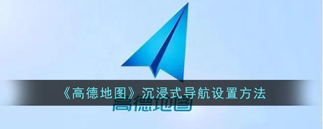 高德地图沉浸式导航怎么打开-高德地图沉浸式导航设置方法