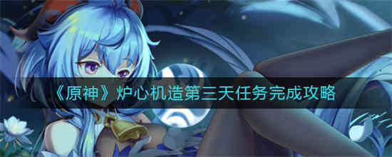 原神炉心机造第三天任务怎么完成 原神炉心机造第三天任务完成攻略
