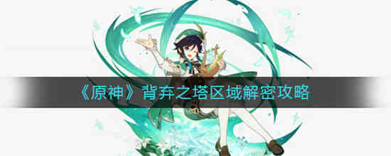原神背弃之塔区域怎么解密 原神背弃之塔区域解密攻略