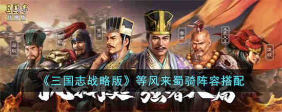 三国志战略版等风来蜀骑阵容怎么搭配 三国志战略版等风来蜀骑阵容搭配