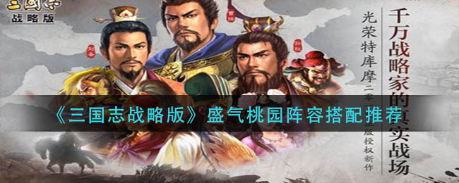 三国志战略版盛气桃园阵容搭配详解-三国志战略版盛气桃园阵容搭配推荐
