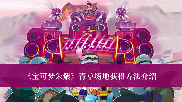 宝可梦朱紫青草场地怎么获得-宝可梦朱紫青草场地获得方法介绍