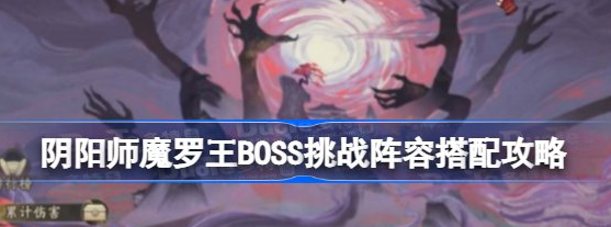 阴阳师魔罗王BOSS挑战阵容搭配攻略详解-阴阳师魔罗王BOSS挑战阵容玩法介绍