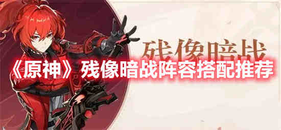 原神残像暗战阵容怎么搭配 原神残像暗战阵容搭配攻略