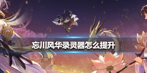 忘川风华录灵器怎么提升 灵器提升方法