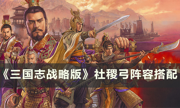 三国志战略版社稷弓阵容如何搭配-三国志战略版社稷弓阵容搭配攻略分享