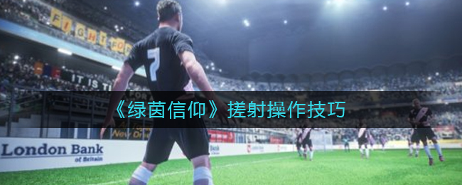 绿茵信仰搓射操作技巧详情-绿茵信仰搓射操作技巧一览