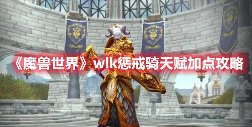 魔兽世界wlk惩戒骑天赋如何加点-魔兽世界wlk惩戒骑天赋推荐加点一览