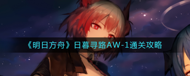 明日方舟日暮寻路AW-1如何通关-明日方舟日暮寻路AW-1通关攻略