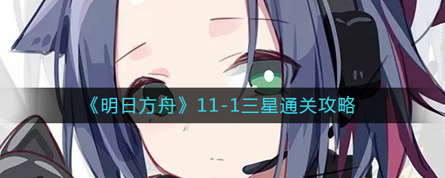明日方舟11-1怎么打-11-1维护荣耀三星通关攻略