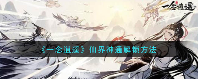 一念逍遥仙界神通怎么解锁-一念逍遥仙界神通解锁方法详见