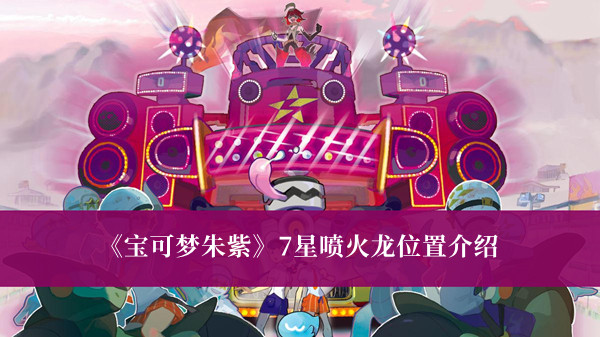 宝可梦朱紫7星喷火龙在哪-宝可梦朱紫7星喷火龙位置介绍