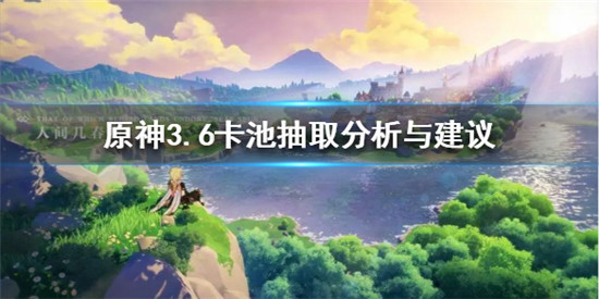 原神3.6怎么抽最好 原神3.6卡池抽取分析与建议
