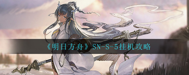 明日方舟SNS5怎么打 SNS5挂机攻略