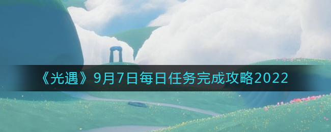 光遇2022年9月7日每日任务怎么完成-光遇2022年9月7日每日任务完成攻略一览