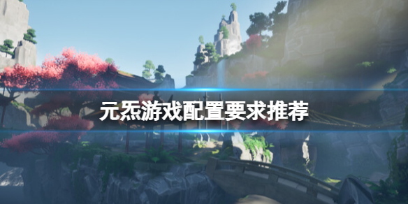 元炁游戏配置要求高吗-游戏配置要求推荐