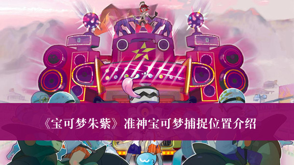宝可梦朱紫准神宝可梦捕捉位置-宝可梦朱紫准神宝可梦捕捉位置介绍