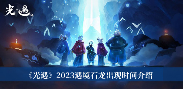 光遇2023遇境石龙出现时间-光遇2023遇境石龙出现时间介绍