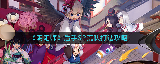 阴阳师后手SP荒队要如何打-阴阳师后手SP荒队打法攻略