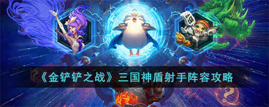金铲铲之战三国神盾射手阵容怎么玩 金铲铲之战三国神盾射手阵容攻略