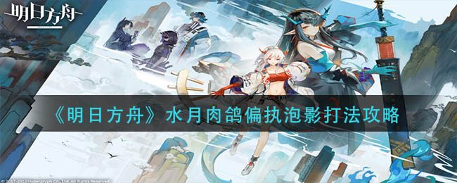 明日方舟水月肉鸽偏执泡影具体怎么打-明日方舟水月肉鸽偏执泡影打法介绍
