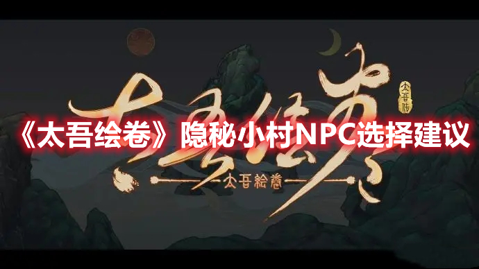 太吾绘卷隐秘小村NPC选择建议-隐秘小村NPC怎么选