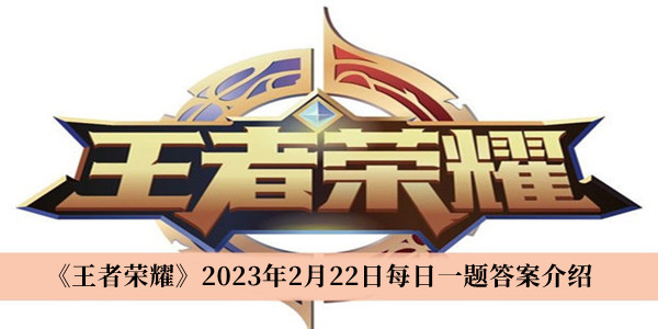 王者荣耀2023年2月22日每日一题答案-王者荣耀2023年2月22日每日一题答案介绍