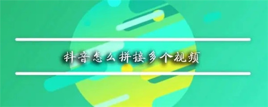 抖音怎么拼接多个视频 抖音拼接多个视频如何做