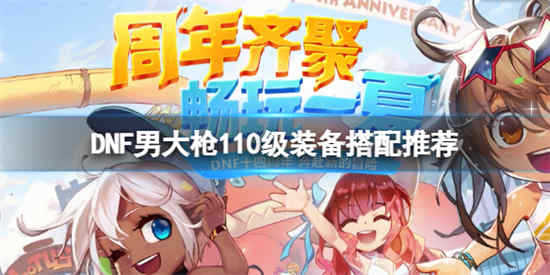 DNF男大枪110级装备怎么搭配 DNF男大枪110级装备搭配推荐
