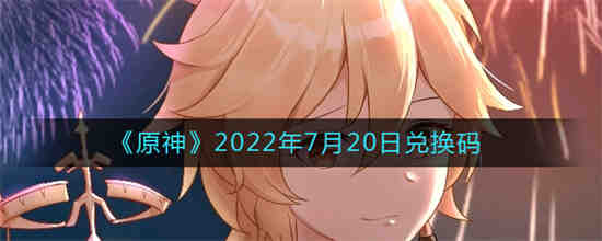 原神2022年7月20日兑换码是什么 原神2022年7月20日兑换码一览