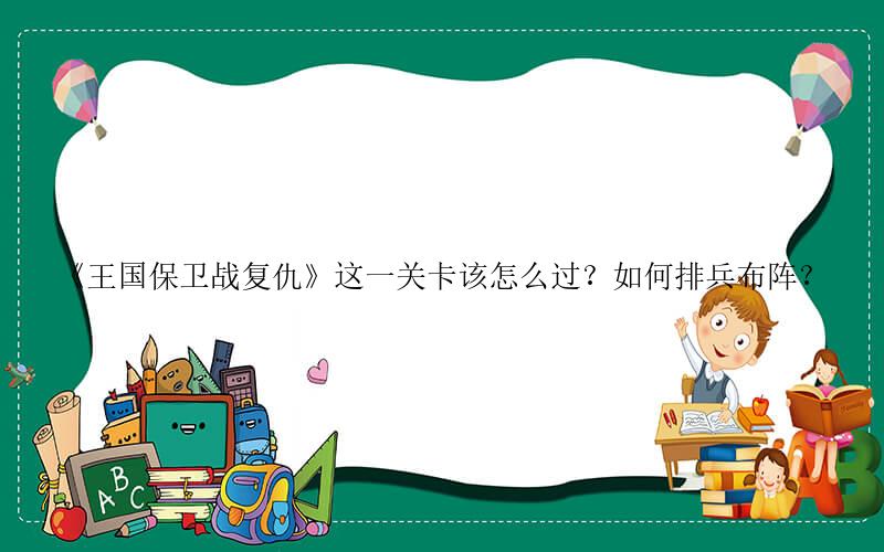 王国保卫战手游攻略-《王国保卫战复仇》这一关卡该怎么过？如何排兵布阵？