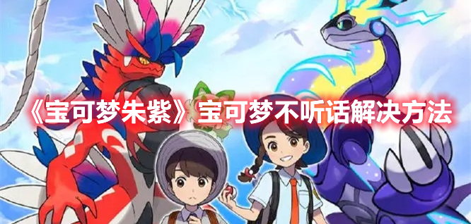 宝可梦朱紫如何解决宝可梦不听话问题-宝可梦朱紫宝可梦不听话解决方法一览